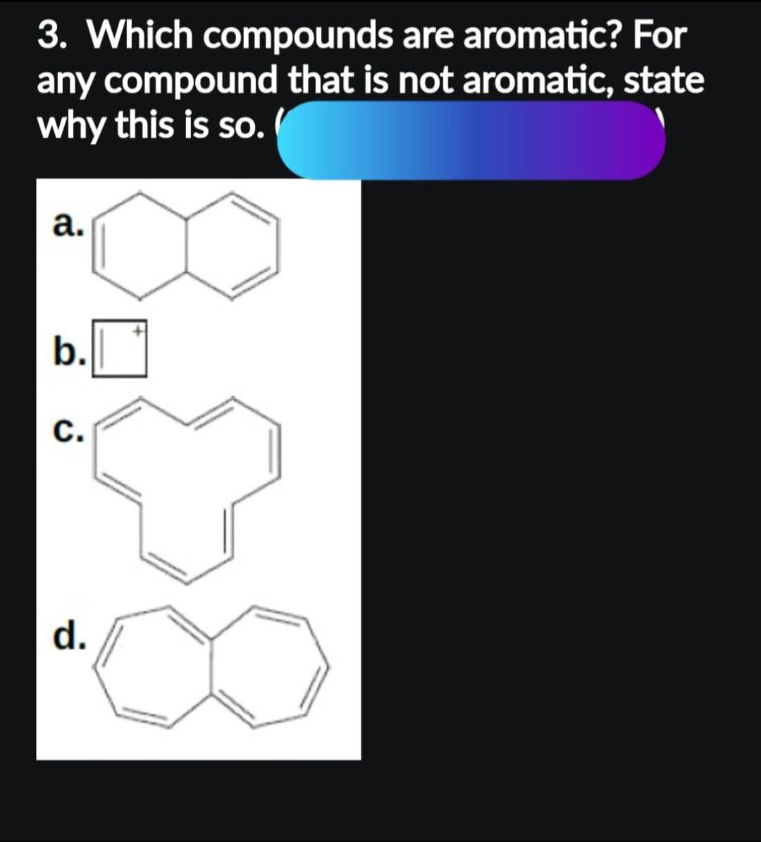 3. Which compounds are aromatic? For
any compound that is not aromatic, state
why this is so. (
a.
b.
C.
d.