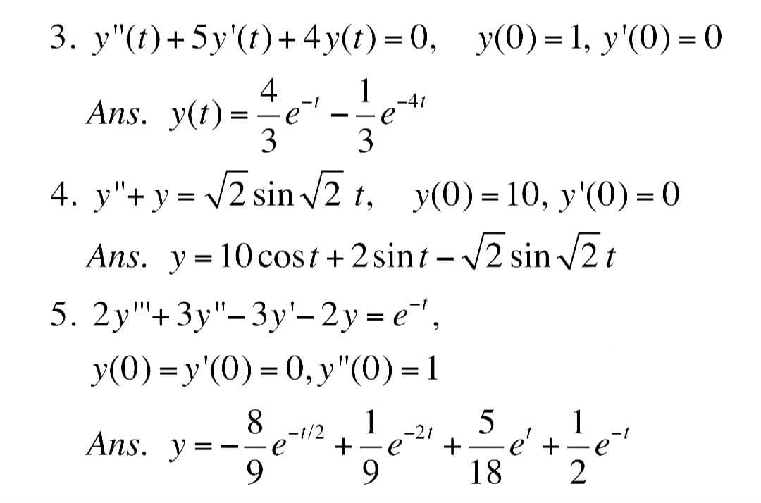 3. y"(t)+5y'(t)+4y(t) = 0, y(0) = 1, y'(0) = 0
4
Ans. y(t)
=
-
Ans. y
-
3
3
4. y"+y = √2 sin √2 t, y(0) = 10, y'(0) = 0
Ans. y=10 cost + 2 sint -√√2 sin√√2t
-1/2
1
5. 2y+3y"-3y¹-2y=e",
y(0)=y'(0) = 0, y "(0)=1
8
9
+
-4t
1
9
+
5
é + ½ e ²¹
18 2