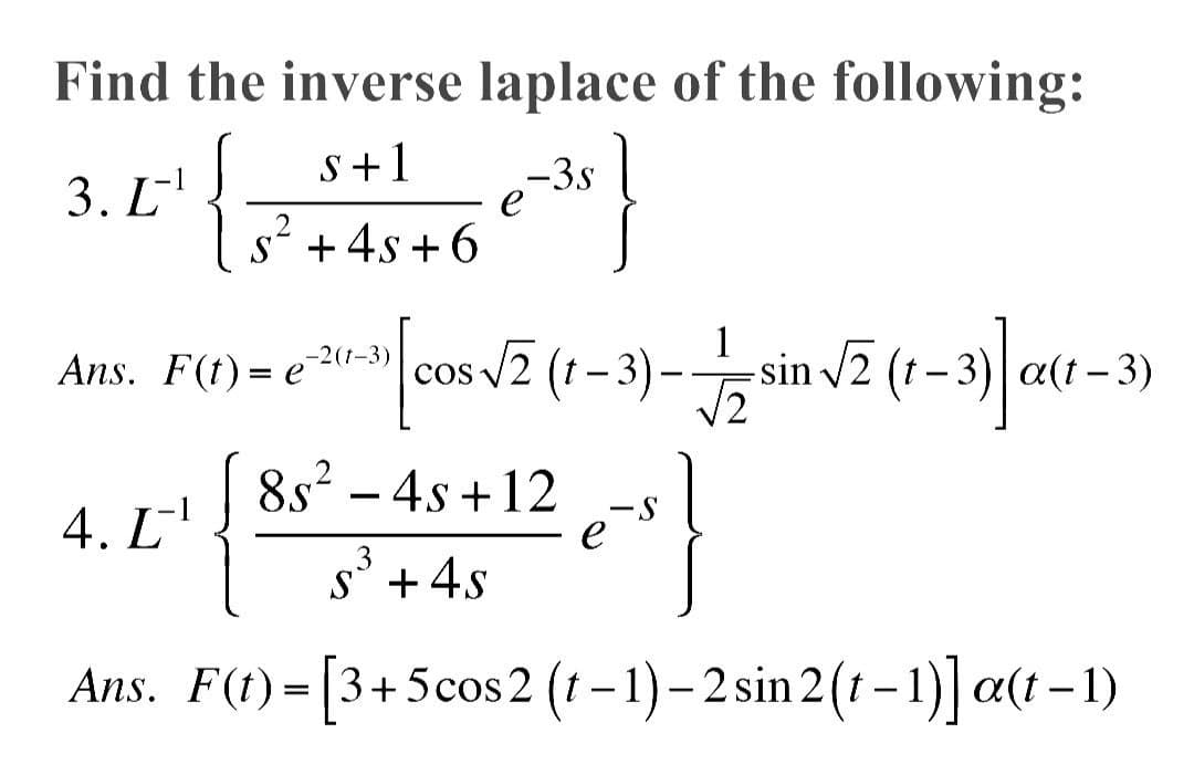 Find the inverse laplace of the following:
3. L-¹
[²¹{$+16°
-3s
S + 4s +6
Ans. F(1) = -)[cos √2 (1-3) --— sin √2 (1-3) (1-3
-2 (1-3)
e
a(t-3)
4. [¹
8s² - 4s +12 -S
S + 4s
Ans. F(t) = [3+5cos2 (t−1) – 2 sin 2(t-1)] a(t-1)
-