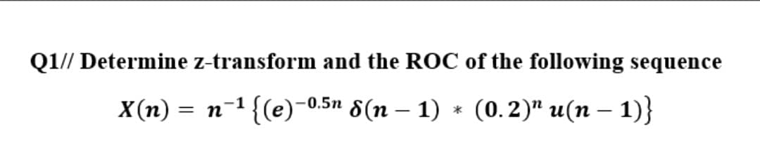 Q1// Determine z-transform and the ROC of the following sequence
X(n) = n-1 {(e)-0.5n 8(n – 1) * (0.2)" u(n – 1)}
