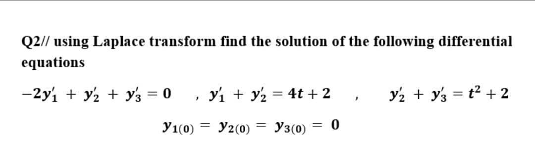 Q2// using Laplace transform find the solution of the following differential
equations
-2y1 + y2 + y3 = 0 , y1 + y½ = 4t + 2
y2 + y3 = t² + 2
У1(0)
У2 (0)
= y3(0)
= 0
