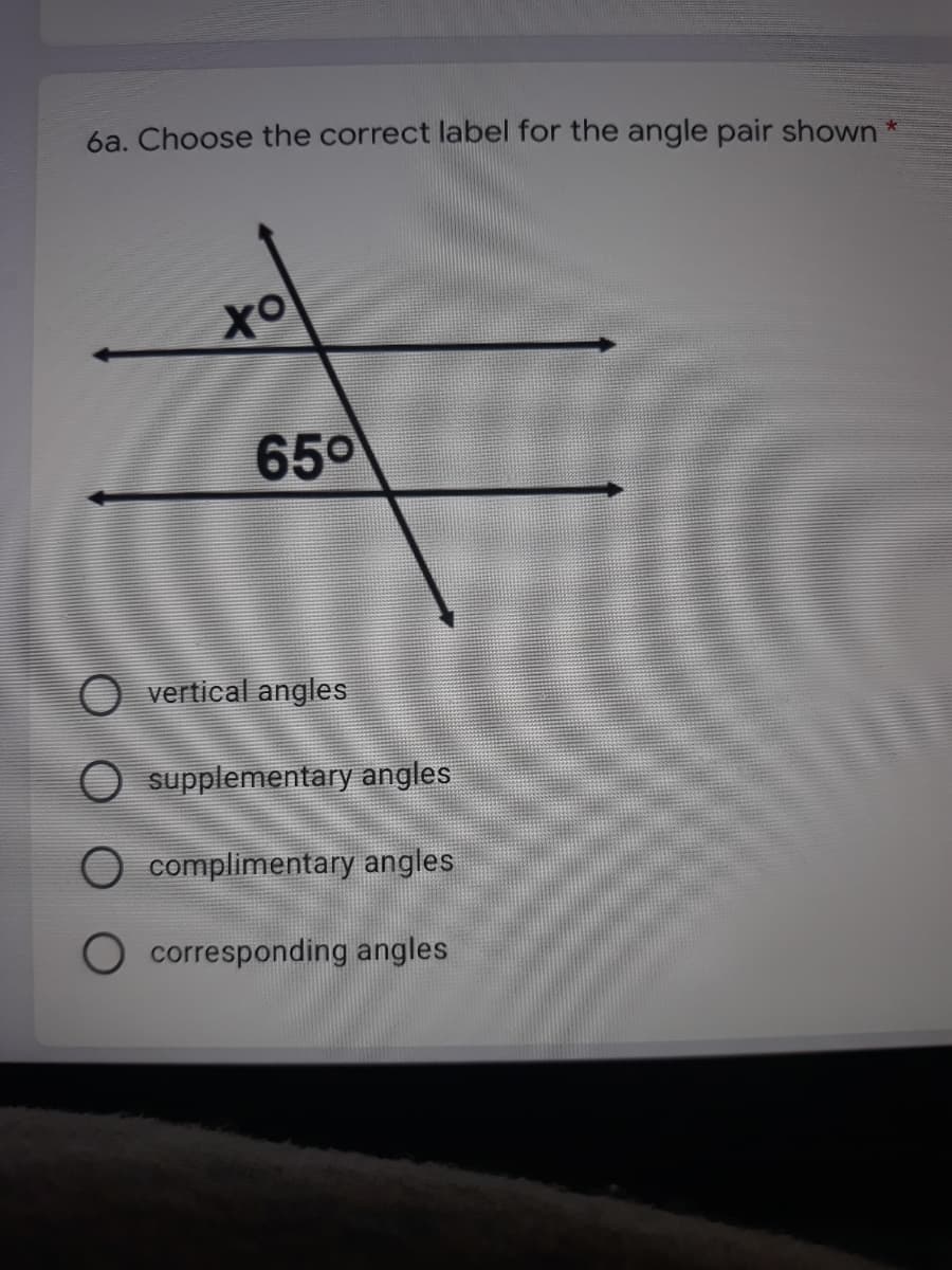6a. Choose the correct label for the angle pair shown *
Xo
650
O vertical angles
supplementary angles
complimentary angles
O corresponding angles
