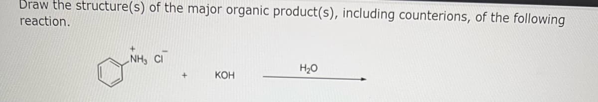 Draw the structure(s) of the major organic product(s), including counterions, of the following
reaction.
+
NH CI
+
KOH
H₂O