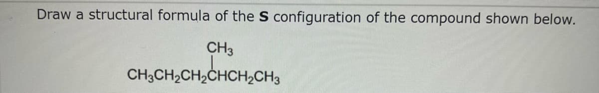Draw a structural formula of the S configuration of the compound shown below.
CH3
CH3CH₂CH₂CHCH₂CH3
2CHCH₂CH3