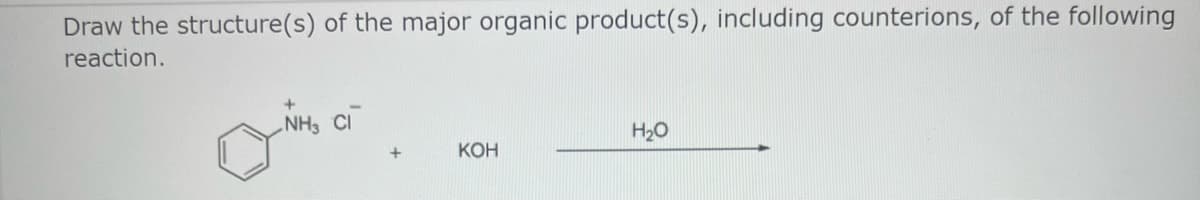 Draw the structure(s) of the major organic product(s), including counterions, of the following
reaction.
NH3 Cl
+
KOH
H₂O