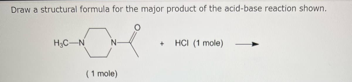 Draw a structural formula for the major product of the acid-base reaction shown.
H3C-N
(1 mole)
+ HCI (1 mole)