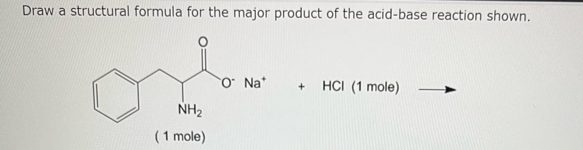 Draw a structural formula for the major product of the acid-base reaction shown.
NH₂
(1 mole)
O Na*
+ HCI (1 mole)