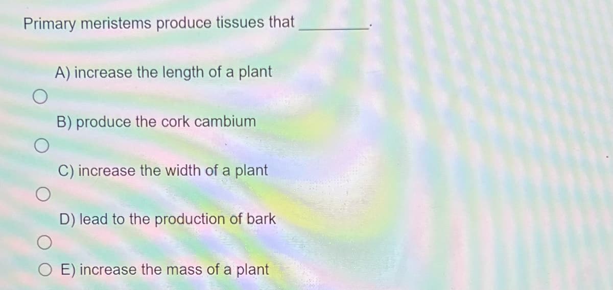Primary meristems produce tissues that
A) increase the length of a plant
B) produce the cork cambium
C) increase the width of a plant
D) lead to the production of bark
E) increase the mass of a plant