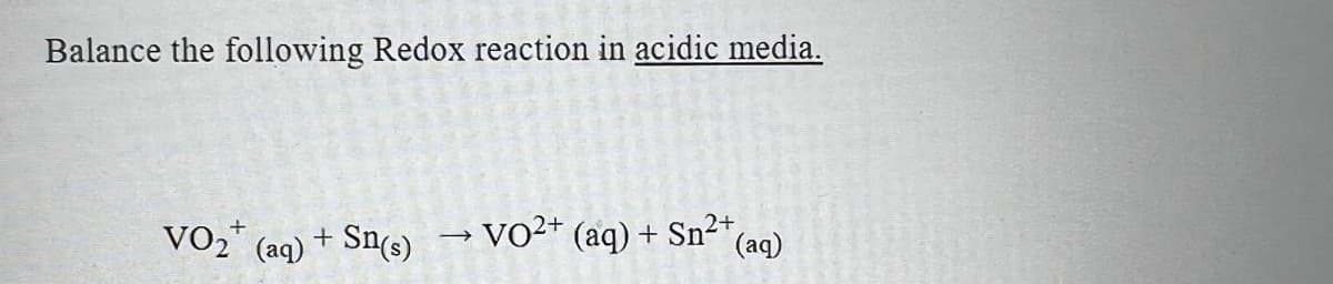 Balance the following Redox reaction in acidic media.
VO2* (aq) + Sn(s)
VO²* (aq) + Sn²+,
(aq)
