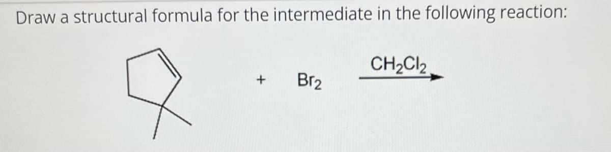 Draw a structural formula for the intermediate in the following reaction:
+
Br2
CH₂Cl2
