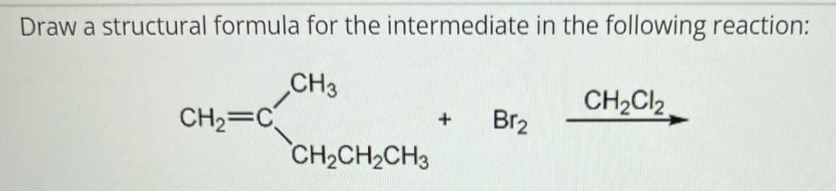 Draw a structural formula for the intermediate in the following reaction:
CH3
CH₂=C
CH₂CH₂CH3
Br₂
CH₂Cl2