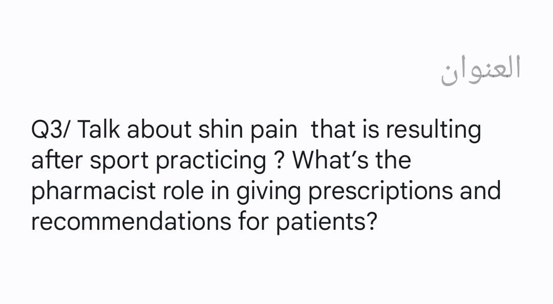 العنوان
Q3/ Talk about shin pain that is resulting
after sport practicing? What's the
pharmacist role in giving prescriptions and
recommendations for patients?