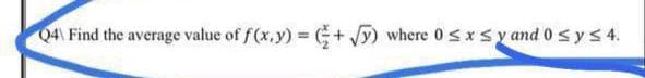 Q4\ Find the average value of f(x,y) = (+√√y) where 0 ≤ x ≤y and 0 ≤ y ≤ 4.