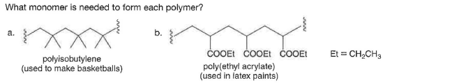 What monomer is needed to form each polymer?
COOEt COOEt cOOEt
Et = CH,CH3
polyisobutylene
(used to make basketballs)
poly(ethyl acrylate)
(used in latex paints)
