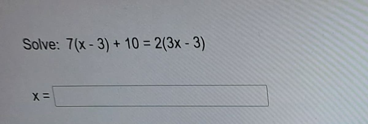 Solve: 7(x- 3) + 10 = 2(3x - 3)
X =
