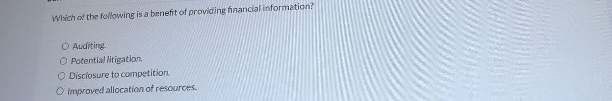 Which of the following is a benefit of providing financial information?
O Auditing.
O Potential litigation.
O Disclosure to competition.
O Improved allocation of resources.
