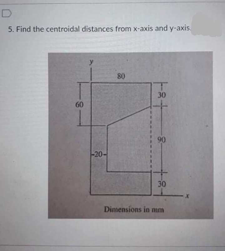 D
5. Find the centroidal distances from x-axis and y-axis.
y
80
30
60
90
-20-
30
Dimensions in mm
