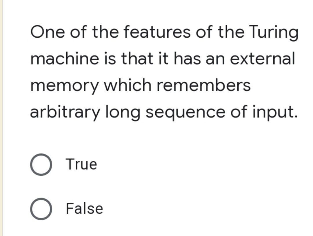 One of the features of the Turing
machine is that it has an external
memory which remembers
arbitrary long sequence of input.
O True
O False