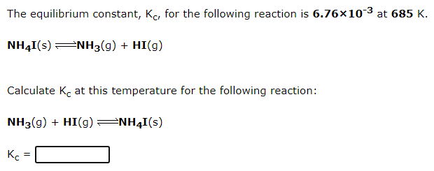 The equilibrium constant, K, for the following reaction is 6.76x10-3 at 685 K.
NH4I(s) NH3(g) + HI(g)
Calculate K at this temperature for the following reaction:
NH3(g) + HI(g) NH4I(s)
Kc
