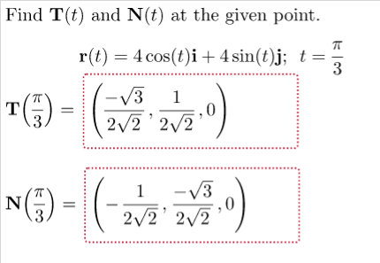 Find T(t) and N(t) at the given point.
r(t)
= 4 cos(t)i+ 4 sin(t)j; t =
3
T() =
V3 1
2/2' 2/2
- (-
V3
2/2' 2/2
1
N() =

