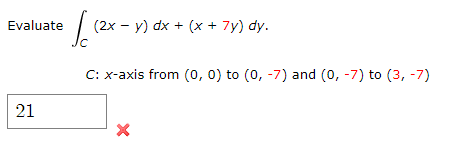 Evaluate
(2x - y) dx + (x + 7y) dy.
C: x-axis from (0, 0) to (0, -7) and (0, -7) to (3, -7)
21
