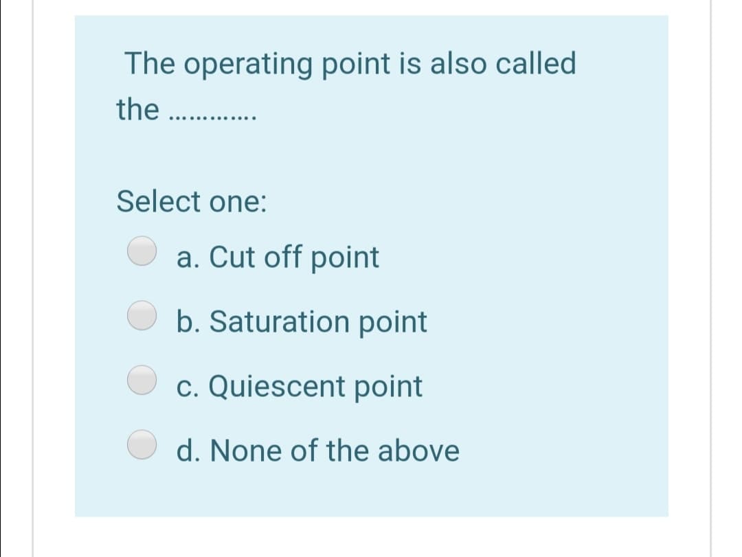 The operating point is also called
the .
..... ..... ..
Select one:
a. Cut off point
b. Saturation point
c. Quiescent point
d. None of the above
