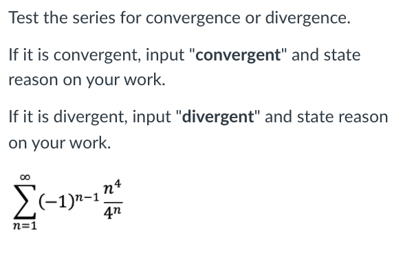 Test the series for convergence or divergence.
If it is convergent, input "convergent" and state
reason on your work.
If it is divergent, input "divergent" and state reason
on your work.
n4
>(-1)"-1.
4n
n=1
