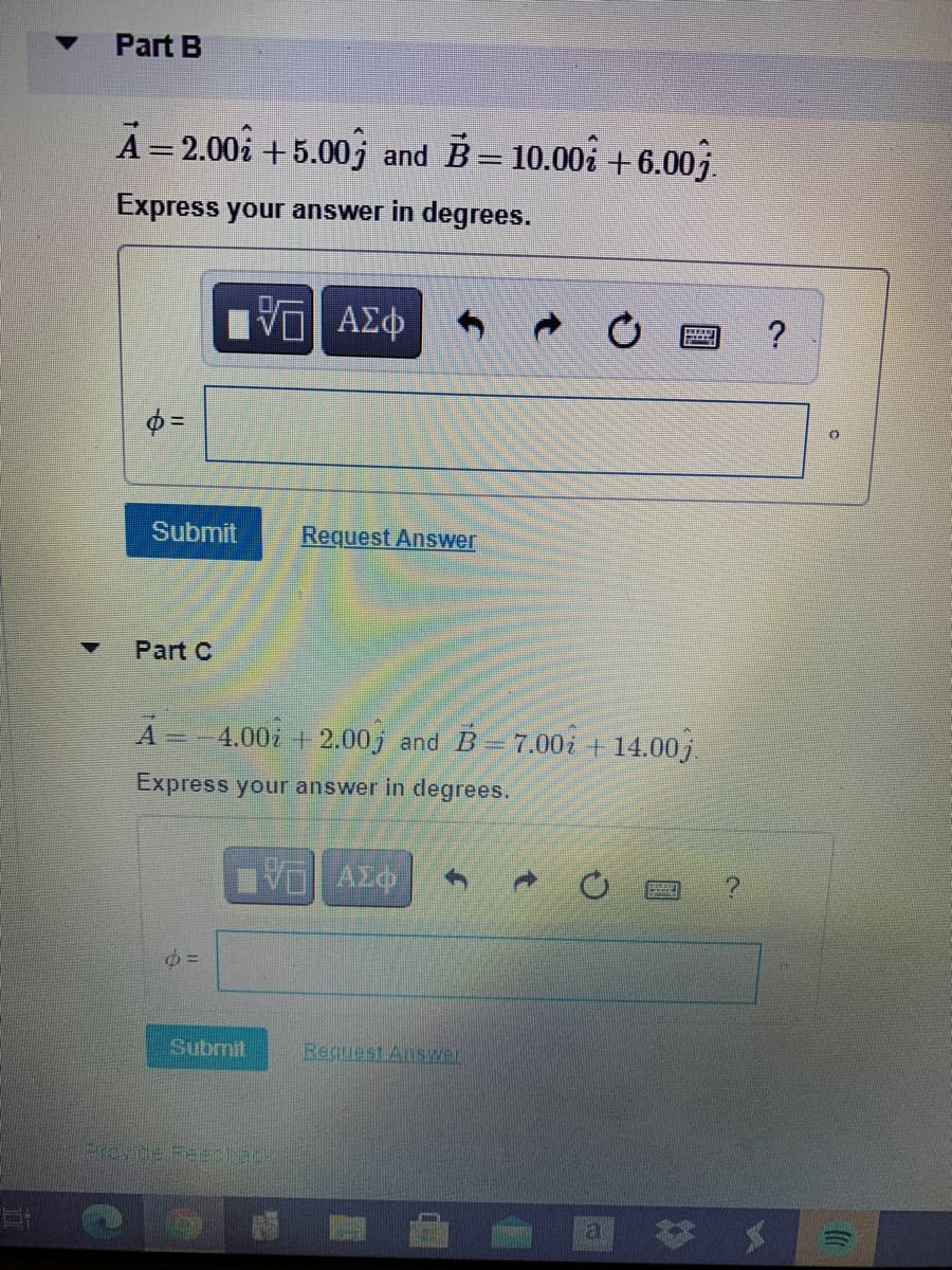 Part B
A=2.00i
+5.00j and B= 10.00i + 6.00j.
Express your answer in degrees.
Submit
Request Answer
Part C
A
4.00i + 2.00j and B=7.00i + 14.00 j.
Express your answer in degrees.
Submit
Request Answer

