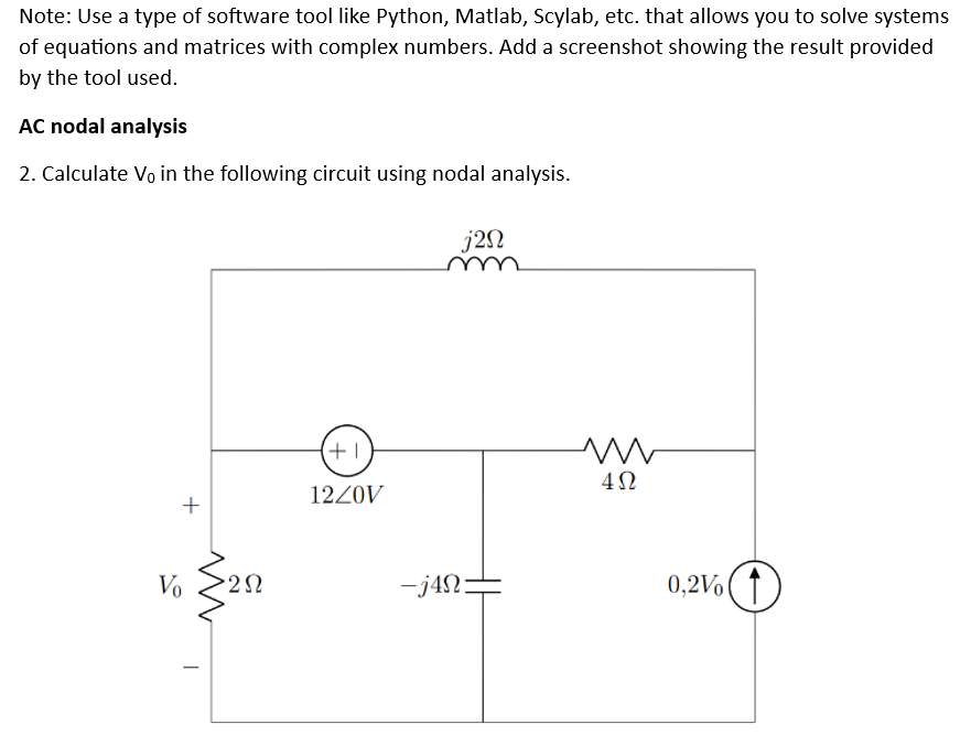 Note: Use a type of software tool like Python, Matlab, Scylab, etc. that allows you to solve systems
of equations and matrices with complex numbers. Add a screenshot showing the result provided
by the tool used.
AC nodal analysis
2. Calculate Vo in the following circuit using nodal analysis.
+
Vo
>2 Ω
+1
12Z0V
j2N
-jan:
ww
4Ω
0,2Vo O