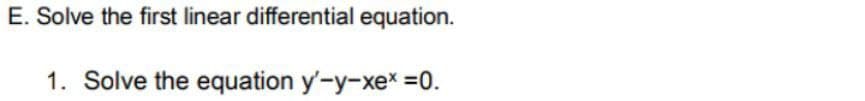 E. Solve the first linear differential equation.
1. Solve the equation y'-y-xex =0.
