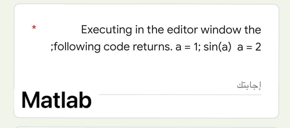 *
Executing in the editor window the
;following code returns. a = 1; sin(a) a = 2
Matlab
إجابتك