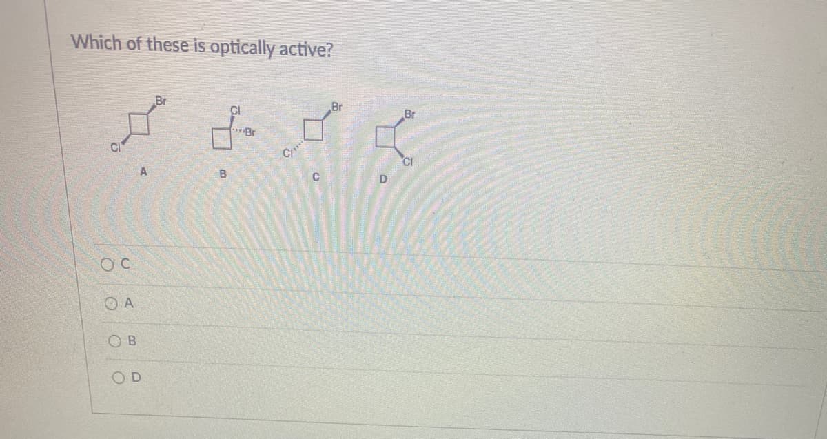 Which of these is optically active?
Br
CI
Br
CI
CI
B
C
D
O A
O B
OD
