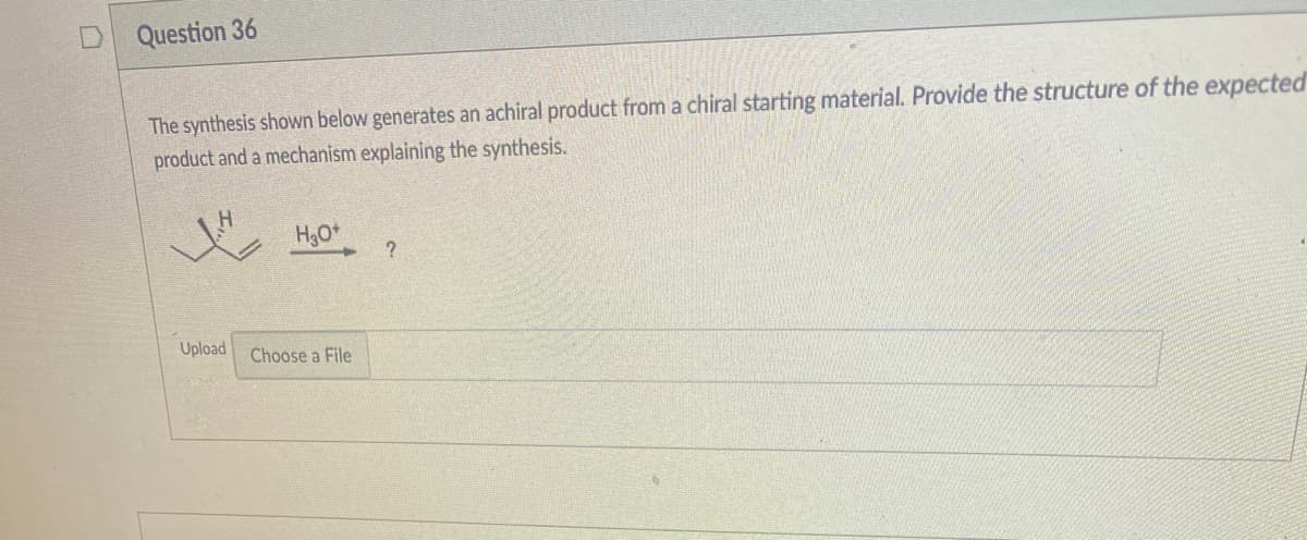 Question 36
The synthesis shown below generates an achiral product from a chiral starting material. Provide the structure of the expected
product and a mechanism explaining the synthesis.
H3O*
Upload
Choose a File
