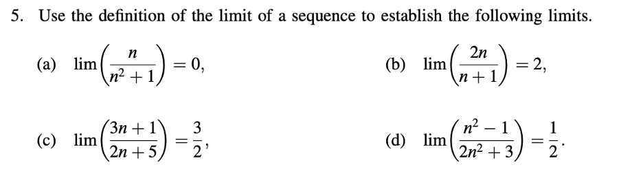 5. Use the definition of the limit of a sequence to establish the following limits.
2n
n
(a) lim
n² + 1
= 0,
+1
(b) lim
lim (1241) =
n+1
2,
(c) lim
3n+1
3
==
2n+5
लाते
(d) lim
2'
n²
-
1
2n² +3,
==
2