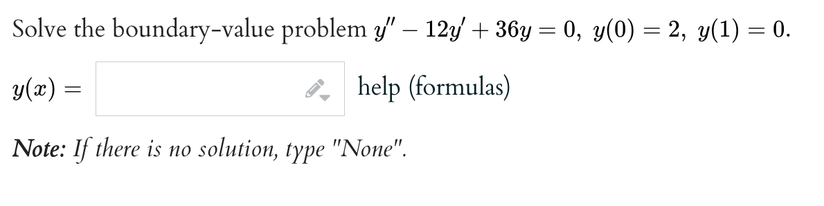 Solve the boundary-value problem y" - 12y +36y= 0, y(0) = 2, y(1) = 0.
y(x) =
help (formulas)
Note: If there is no solution, type "None".