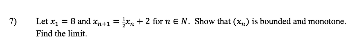 7)
Let x₁ = 8 and xn+1 = 1½ x + 2 for n E N. Show that (xn) is bounded and monotone.
Find the limit.