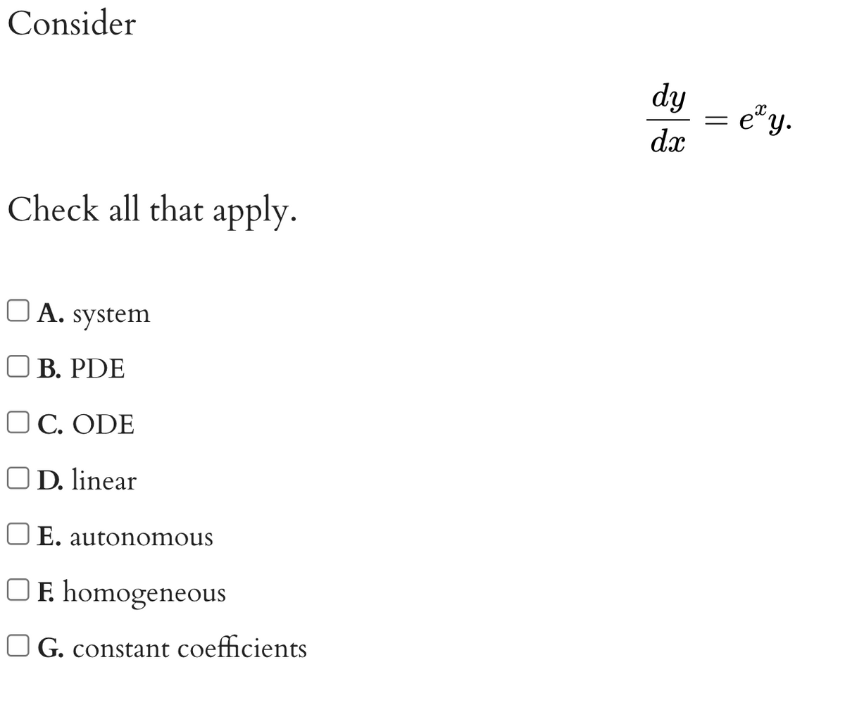 Consider
Check all that apply.
A. system
B. PDE
C. ODE
OD. linear
OE. autonomous
□ F. homogeneous
G. constant coefficients
dy
dx
=
ey.
