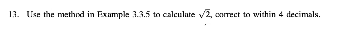 13. Use the method in Example 3.3.5 to calculate √2, correct to within 4 decimals.