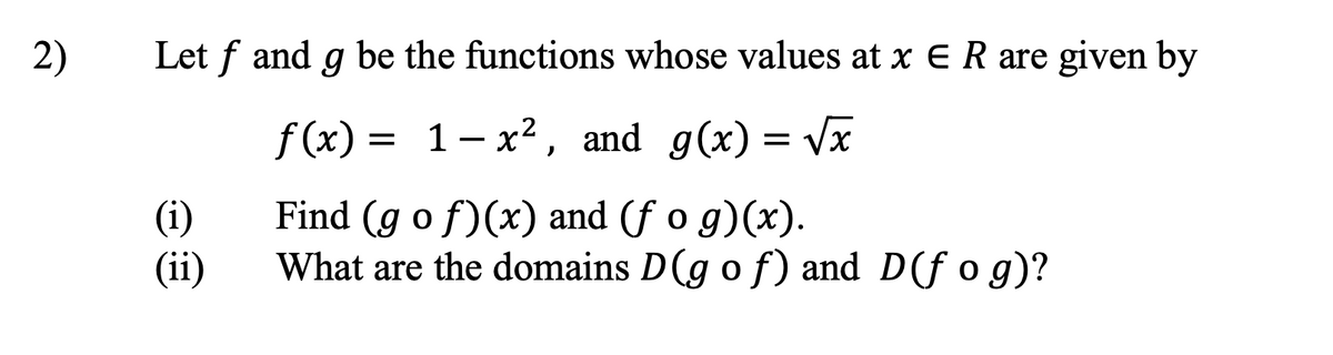 2)
Let f and g be the functions whose values at x = R are given by
f(x)
=
1-x², and g(x) = √√x
(i)
Find (g of)(x) and (fog)(x).
(ii)
What are the domains D(g of) and D(fog)?