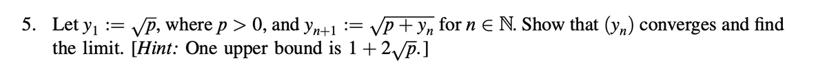 √√p+y, for n = N. Show that (yn) converges and find
5. Let yı
=;
√p, where p > 0,
and
Yn+1
=:
the limit. [Hint: One upper bound is 1+2√p.]
n