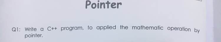 Pointer
Q1: Write a C++ program, to applied the mathematic operation by
pointer.
