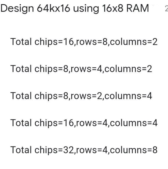 Design 64kx16 using 16x8 RAM
2
Total chips=16,rows=8,columns=2
Total chips-8,rows=4,columns=2
Total chips-8,rows=2,columns=4
Total chips=16,rows=4,columns=4
Total chips 32,rows=4,columns=8
