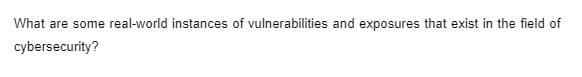 What are some real-world instances of vulnerabilities and exposures that exist in the field of
cybersecurity?
