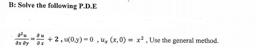 B: Solve the following P.D.E
a'u
+ 2, u(0,y) = 0 , ux (x,0) = x² , Use the general method.
a x
ди
%3|
дх ду
