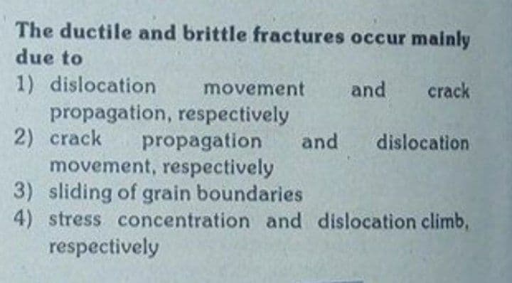 The ductile and brittle fractures occur mainly
due to
1) dislocation
propagation, respectively
2) crack
movement, respectively
3) sliding of grain boundaries
4) stress concentration and dislocation climb,
respectively
movement
and
crack
propagation
and
dislocation
