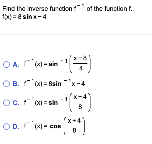 1
Find the inverse function f of the function f.
f(x) = 8 sinx-4
OA. 1-¹(x)=sin -1 [x+8)
4
O B. f¹(x) = 8sin ¯1x-4
1
○ c. f¹(x)=sin -¹ [x+4)
1
8
(x+4)
8
OD. f¹(x) = cos