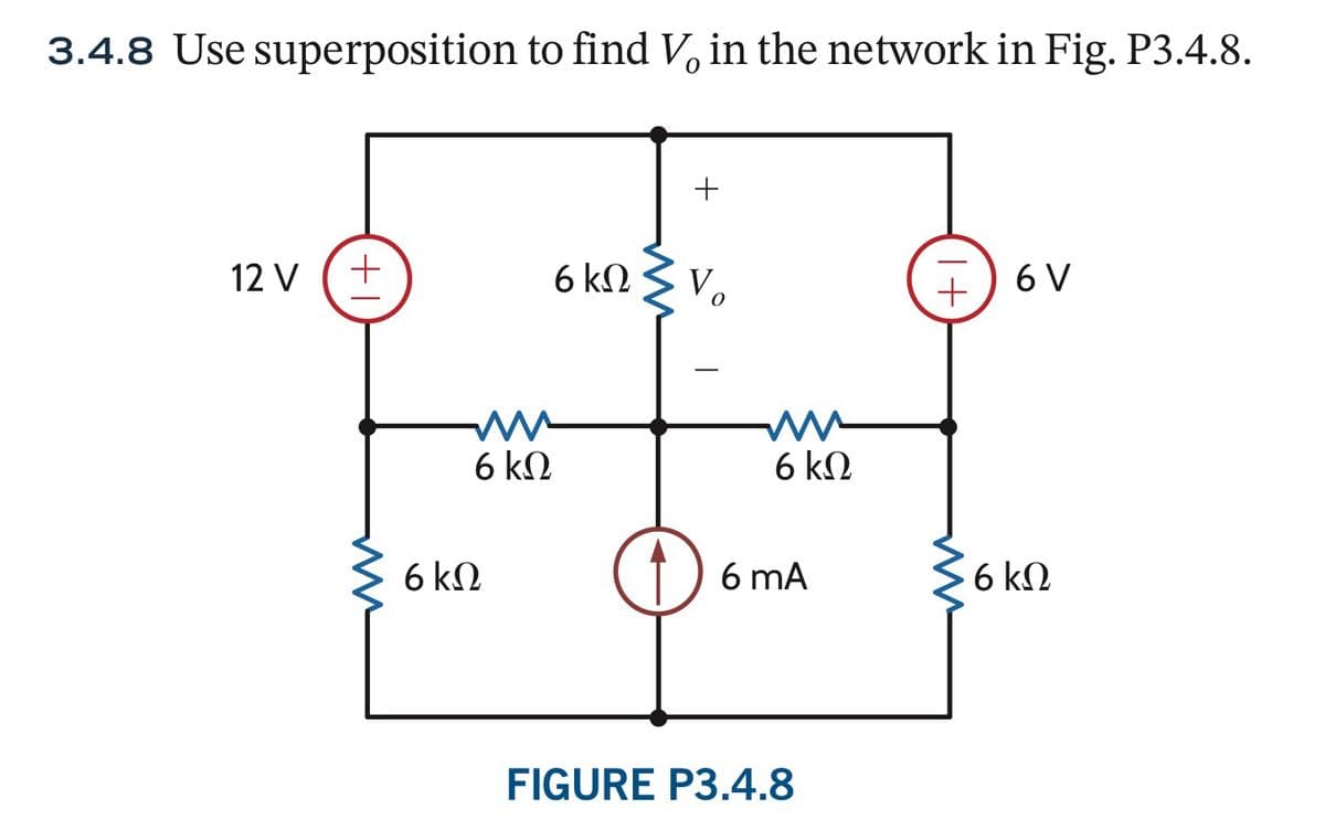 3.4.8 Use superposition to find V in the network in Fig. P3.4.8.
12 V
+
6ΚΩ
6 k
+
σκΩ ΣΥ
ww
6ΚΩ
M ww
6 kQ
+1
6 V
6 mA
6 ΚΩ
FIGURE P3.4.8