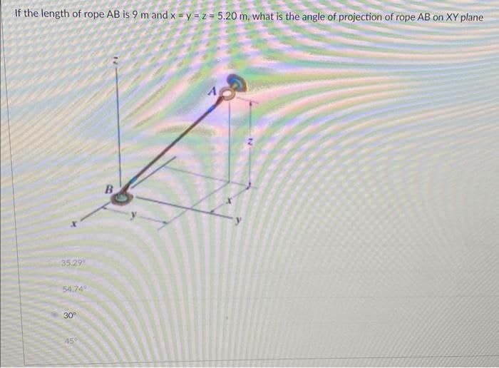 If the length of rope AB is 9 m and x=y=z= 5.20 m, what is the angle of projection of rope AB on XY plane
35.29"
54.74
30°
45
B