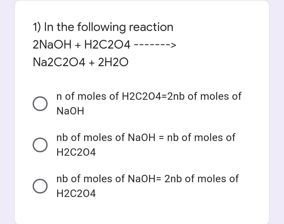 1) In the following reaction
2NaOH + H2C204 -
------>
Na2C204 + 2H2O
n of moles of H2C204=2nb of moles of
NaOH
nb of moles of NaOH = nb of moles of
%3D
H2C204
nb of moles of NaOH= 2nb of moles of
H2C204
