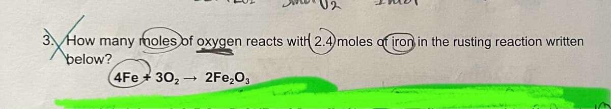 U2
3. How many moles of oxygen reacts with 2.4 moles of iron in the rusting reaction written
below?
4Fe 302 → 2Fe2O3